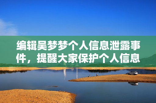 编辑吴梦梦个人信息泄露事件，提醒大家保护个人信息安全