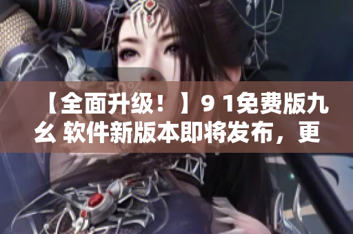 【全面升级！】9 1免费版九幺 软件新版本即将发布，更多功能助力开发者