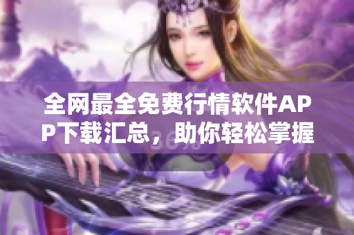 全网最全免费行情软件APP下载汇总，助你轻松掌握股市走势！