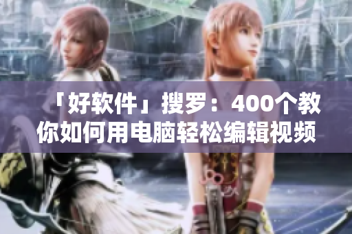 「好软件」搜罗：400个教你如何用电脑轻松编辑视频的新手级教程视频