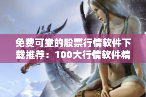 免费可靠的股票行情软件下载推荐：100大行情软件精选