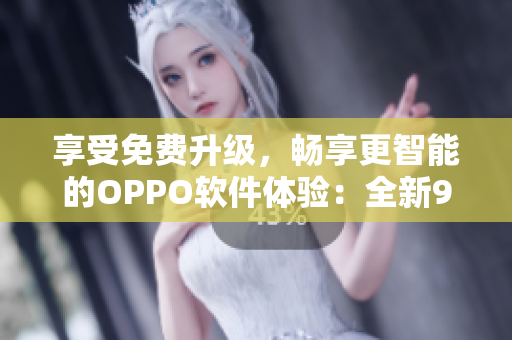 享受免费升级，畅享更智能的OPPO软件体验：全新9.1免费版来袭!