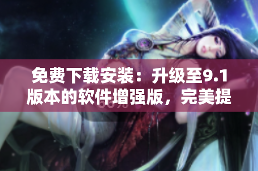 免费下载安装：升级至9.1版本的软件增强版，完美提升用户体验