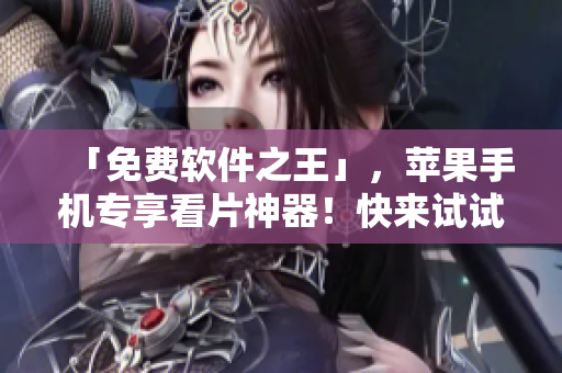 「免费软件之王」，苹果手机专享看片神器！快来试试看！