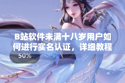 B站软件未满十八岁用户如何进行实名认证，详细教程及注意事项