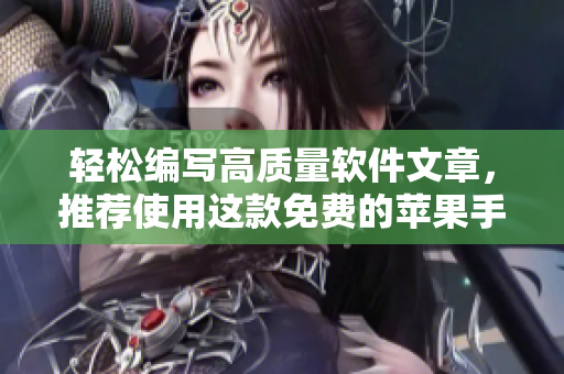 轻松编写高质量软件文章，推荐使用这款免费的苹果手机APP