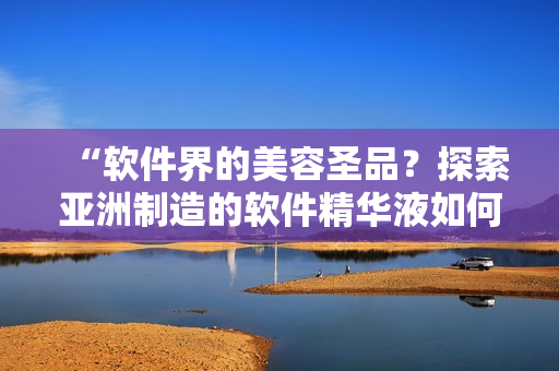 “软件界的美容圣品？探索亚洲制造的软件精华液如何提升护肤效果！”