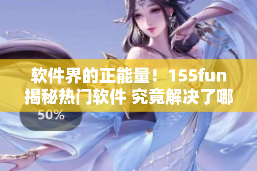 软件界的正能量！155fun揭秘热门软件 究竟解决了哪些问题？