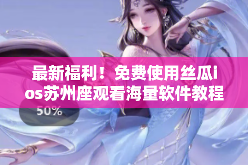 最新福利！免费使用丝瓜ios苏州座观看海量软件教程！