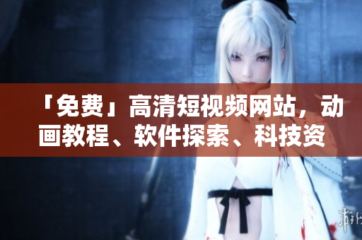 「免费」高清短视频网站，动画教程、软件探索、科技资讯应有尽有