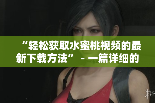 “轻松获取水蜜桃视频的最新下载方法” - 一篇详细的软件相关文章