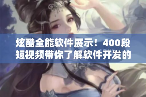 炫酷全能软件展示！400段短视频带你了解软件开发的精髓！