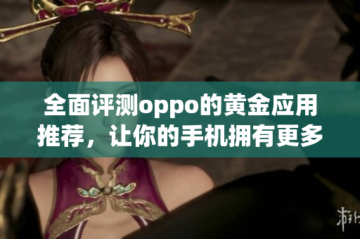 全面评测oppo的黄金应用推荐，让你的手机拥有更多软件选择！