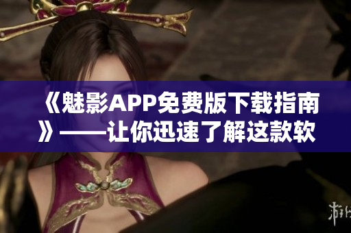 《魅影APP免费版下载指南》——让你迅速了解这款软件的功能和使用技巧