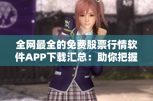 全网最全的免费股票行情软件APP下载汇总：助你把握投资先机！