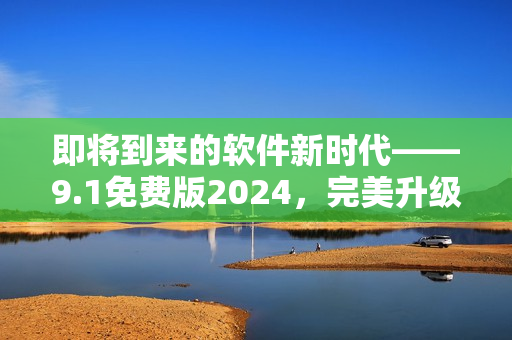即将到来的软件新时代——9.1免费版2024，完美升级你的工作流!