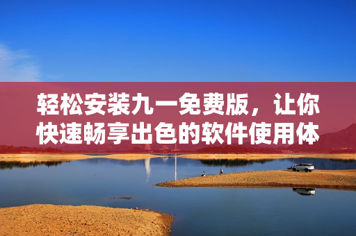 轻松安装九一免费版，让你快速畅享出色的软件使用体验