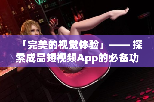 「完美的视觉体验」—— 探索成品短视频App的必备功能及下载指南