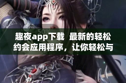 趣夜app下载  最新的轻松约会应用程序，让你轻松与陌生人相遇并交流