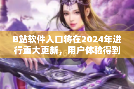 B站软件入口将在2024年进行重大更新，用户体验得到全面提升