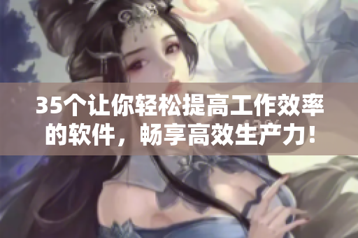 35个让你轻松提高工作效率的软件，畅享高效生产力！