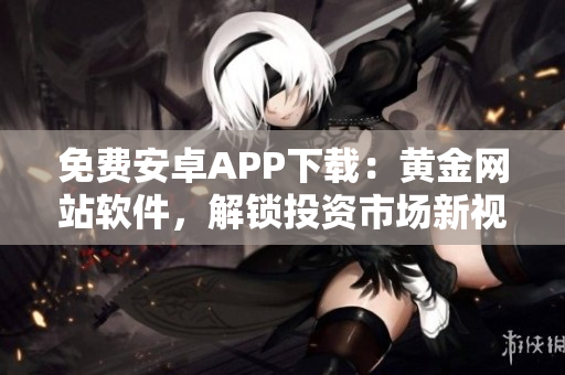 免费安卓APP下载：黄金网站软件，解锁投资市场新视野！