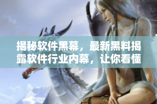 揭秘软件黑幕，最新黑料揭露软件行业内幕，让你看懂软件背后的故事