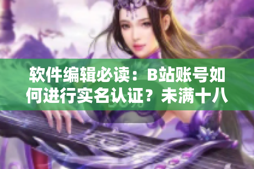 软件编辑必读：B站账号如何进行实名认证？未满十八岁也可以申请实名认证！