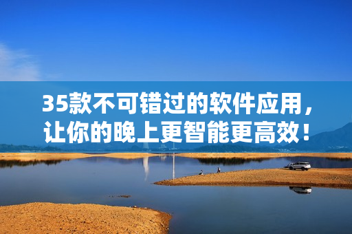 35款不可错过的软件应用，让你的晚上更智能更高效！