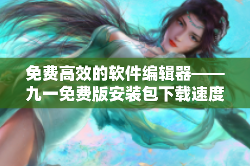 免费高效的软件编辑器——九一免费版安装包下载速度超快