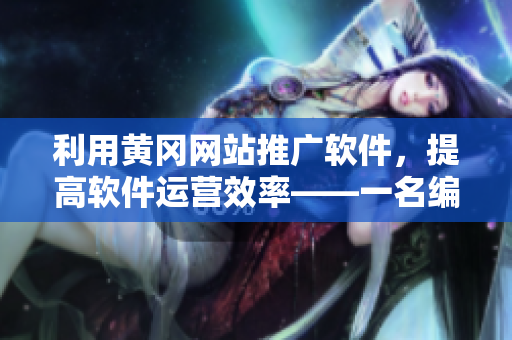 利用黄冈网站推广软件，提高软件运营效率——一名编辑的实现实用技巧