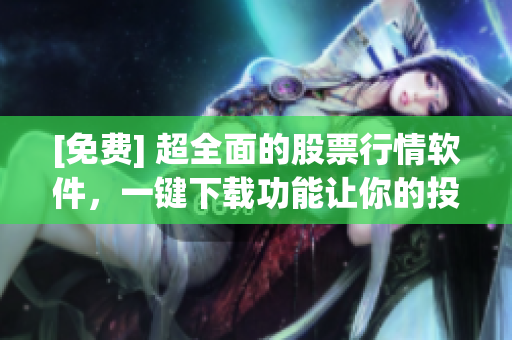[免费] 超全面的股票行情软件，一键下载功能让你的投资更轻松!