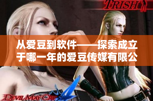 从爱豆到软件——探索成立于哪一年的爱豆传媒有限公司