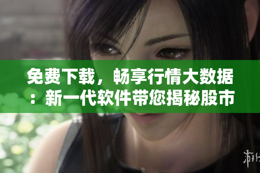 免费下载，畅享行情大数据：新一代软件带您揭秘股市走势