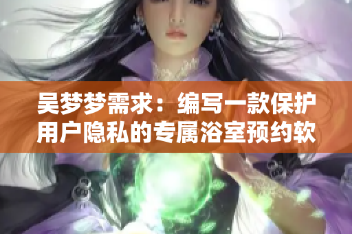 吴梦梦需求：编写一款保护用户隐私的专属浴室预约软件
