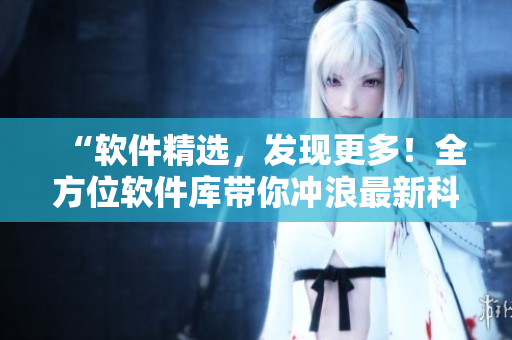 “软件精选，发现更多！全方位软件库带你冲浪最新科技潮流”
