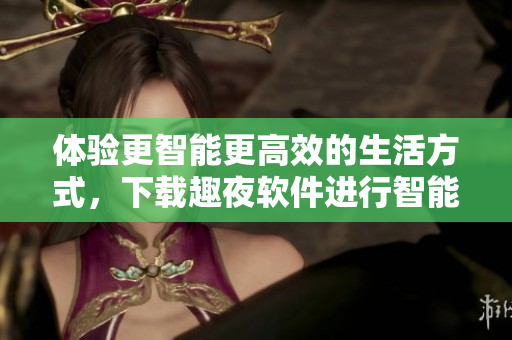 体验更智能更高效的生活方式，下载趣夜软件进行智能家居控制和社交交友