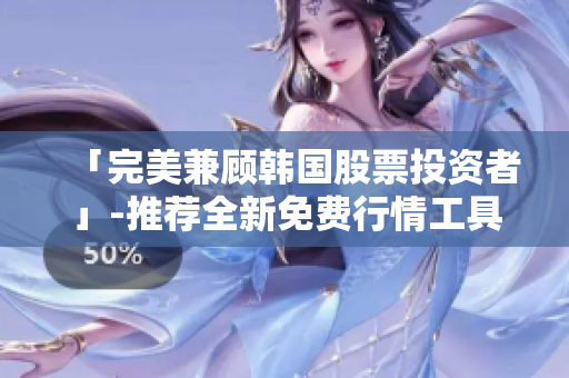 「完美兼顾韩国股票投资者」-推荐全新免费行情工具的理由