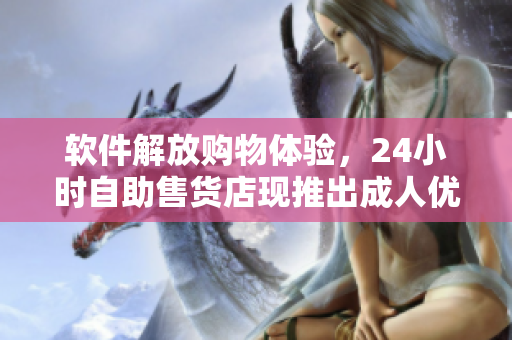 软件解放购物体验，24小时自助售货店现推出成人优品商品