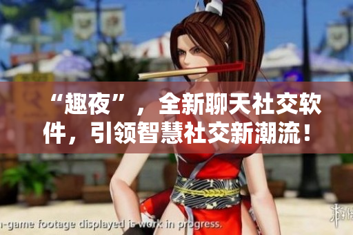 “趣夜”，全新聊天社交软件，引领智慧社交新潮流！
