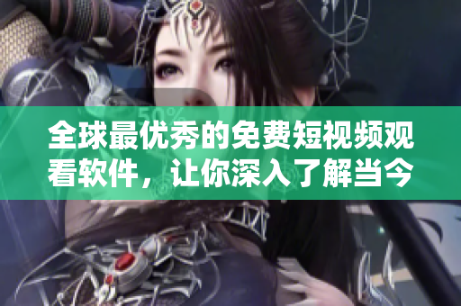 全球最优秀的免费短视频观看软件，让你深入了解当今最热门的软件技术!