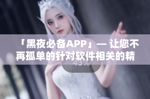 「黑夜必备APP」— 让您不再孤单的针对软件相关的精心编辑