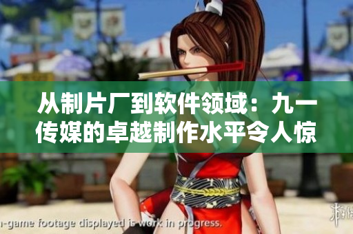 从制片厂到软件领域：九一传媒的卓越制作水平令人惊叹