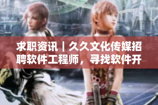 求职资讯｜久久文化传媒招聘软件工程师，寻找软件开发热爱者！