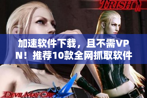 加速软件下载，且不需VPN！推荐10款全网抓取软件！