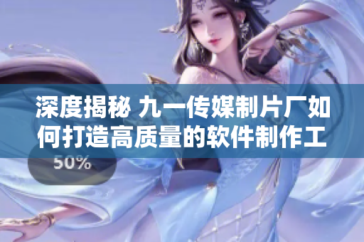深度揭秘 九一传媒制片厂如何打造高质量的软件制作工艺？