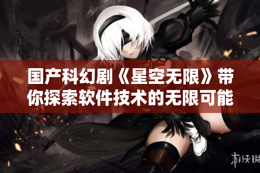 国产科幻剧《星空无限》带你探索软件技术的无限可能！