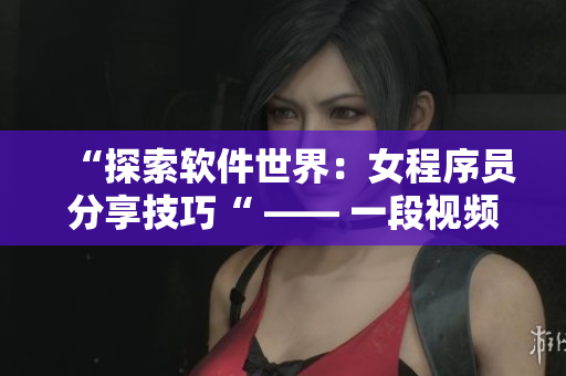 “探索软件世界：女程序员分享技巧“ —— 一段视频看懂编写软件的诀窍