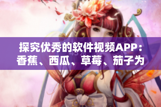 探究优秀的软件视频APP：香蕉、西瓜、草莓、茄子为何备受推崇？