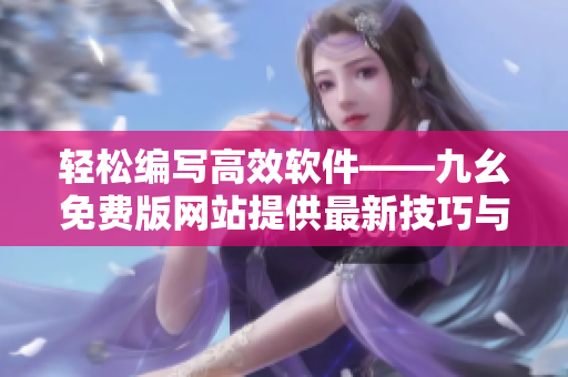 轻松编写高效软件——九幺免费版网站提供最新技巧与工具